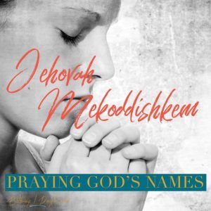 Praying God’s Names- Jehovah Mekoddishkem