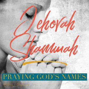 Praying God’s Names- Jehovah Shammah